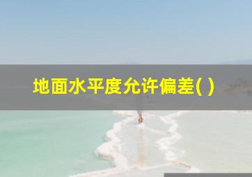 地面水平度允许偏差( )